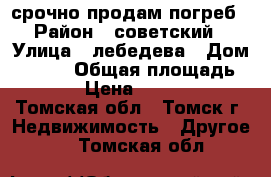 срочно продам погреб › Район ­ советский › Улица ­ лебедева › Дом ­ 11/1 › Общая площадь ­ 11 › Цена ­ 70 000 - Томская обл., Томск г. Недвижимость » Другое   . Томская обл.